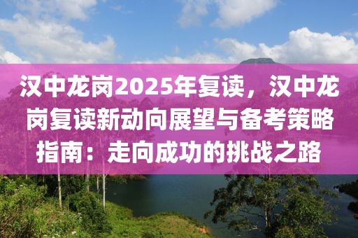 漢中龍崗2025年復(fù)讀，漢中龍崗復(fù)讀新動向展望與備考策略指南：走向成功的挑戰(zhàn)之路
