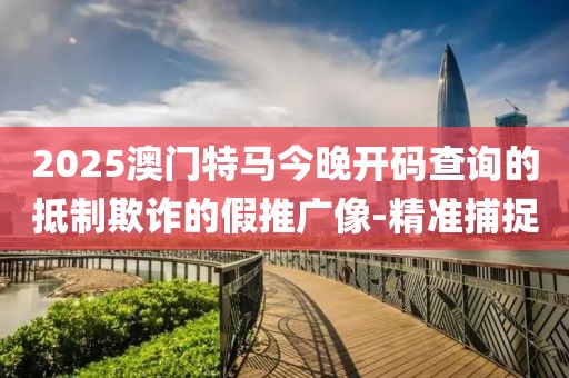 2025澳門特馬今晚開(kāi)碼查詢的抵制欺詐的假推廣像-精準(zhǔn)捕捉