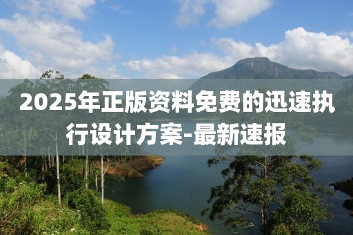 2025年正版資料免費(fèi)的迅速執(zhí)行設(shè)計(jì)方案-最新速報(bào)