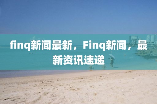 finq新聞最新，F(xiàn)inq新聞，最新資訊速遞