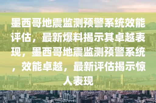 墨西哥地震監(jiān)測預(yù)警系統(tǒng)效能評估，最新爆料揭示其卓越表現(xiàn)，墨西哥地震監(jiān)測預(yù)警系統(tǒng)，效能卓越，最新評估揭示驚人表現(xiàn)
