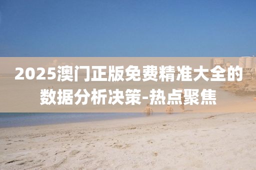 2025澳門正版免費精準大全的數(shù)據(jù)分析決策-熱點聚焦