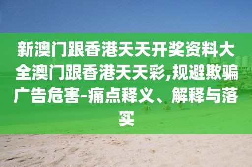 新澳門跟香港天天開獎資料大全澳門跟香港天天彩,規(guī)避欺騙廣告危害-痛點(diǎn)釋義、解釋與落實
