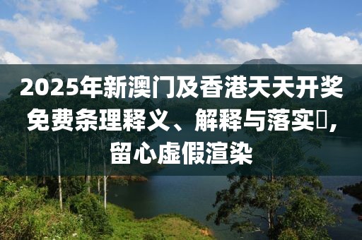 2025年新澳門及香港天天開獎(jiǎng)免費(fèi)條理釋義、解釋與落實(shí)?,留心虛假渲染