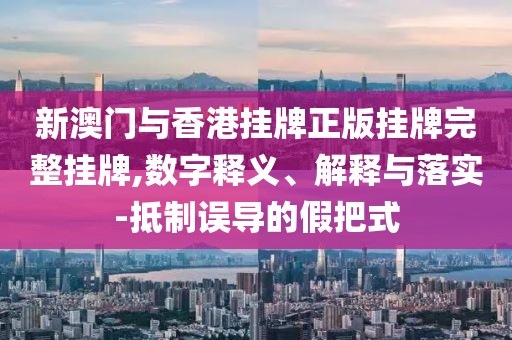 新澳門與香港掛牌正版掛牌完整掛牌,數(shù)字釋義、解釋與落實-抵制誤導(dǎo)的假把式