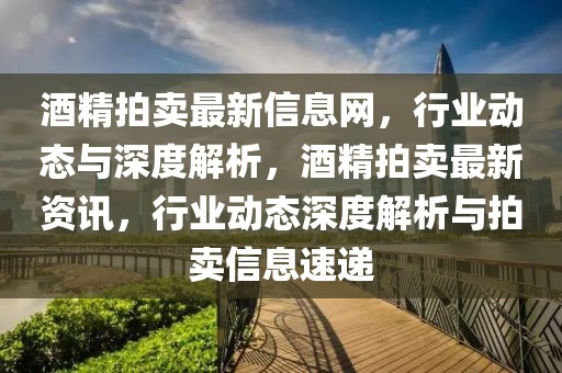 酒精拍賣最新信息網(wǎng)，行業(yè)動態(tài)與深度解析，酒精拍賣最新資訊，行業(yè)動態(tài)深度解析與拍賣信息速遞