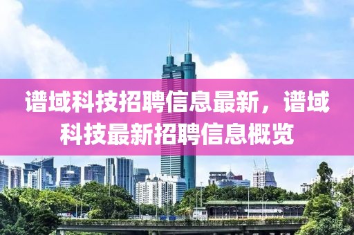 譜域科技招聘信息最新，譜域科技最新招聘信息概覽