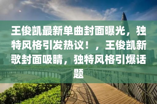 王俊凱最新單曲封面曝光，獨特風格引發(fā)熱議！，王俊凱新歌封面吸睛，獨特風格引爆話題