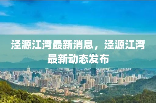 涇源江灣最新消息，涇源江灣最新動態(tài)發(fā)布