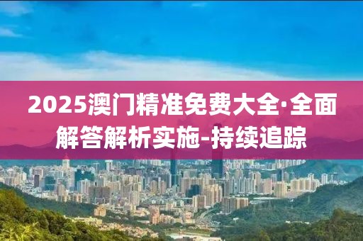2025澳門精準免費大全·全面解答解析實施-持續(xù)追蹤