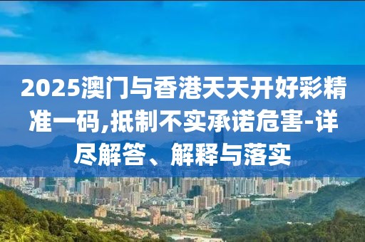 2025澳門與香港天天開好彩精準(zhǔn)一碼,抵制不實(shí)承諾危害-詳盡解答、解釋與落實(shí)
