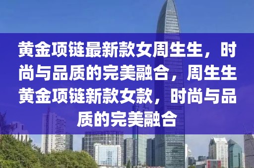 黃金項鏈最新款女周生生，時尚與品質(zhì)的完美融合，周生生黃金項鏈新款女款，時尚與品質(zhì)的完美融合