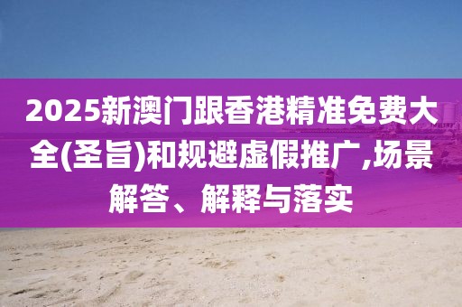 2025新澳門跟香港精準(zhǔn)免費(fèi)大全(圣旨)和規(guī)避虛假推廣,場(chǎng)景解答、解釋與落實(shí)