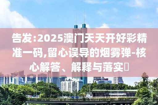 告發(fā):2025澳門天天開(kāi)好彩精準(zhǔn)一碼,留心誤導(dǎo)的煙霧彈-核心解答、解釋與落實(shí)?