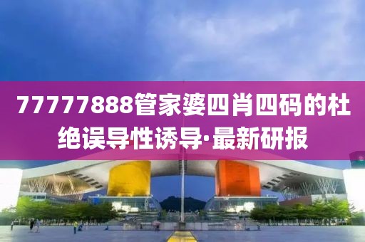 77777888管家婆四肖四碼的杜絕誤導(dǎo)性誘導(dǎo)·最新研報(bào)