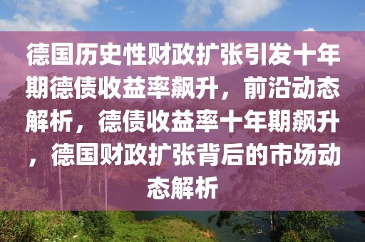德國歷史性財政擴(kuò)張引發(fā)十年期德債收益率飆升，前沿動態(tài)解析，德債收益率十年期飆升，德國財政擴(kuò)張背后的市場動態(tài)解析