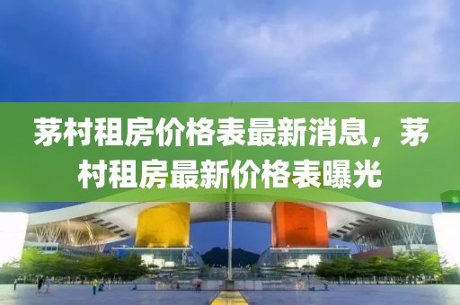 茅村租房價格表最新消息，茅村租房最新價格表曝光