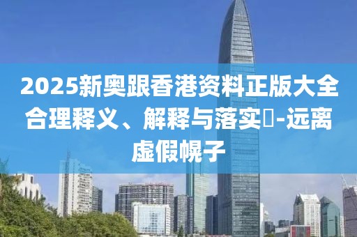 2025新奧跟香港資料正版大全合理釋義、解釋與落實(shí)?-遠(yuǎn)離虛假幌子