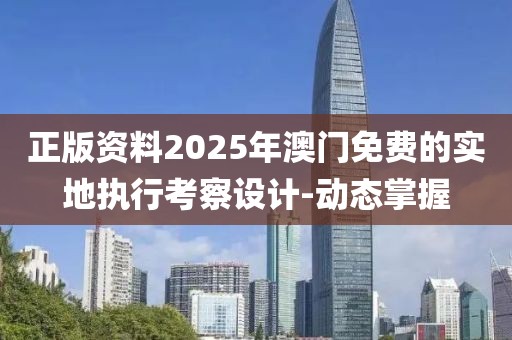 正版資料2025年澳門免費的實地執(zhí)行考察設(shè)計-動態(tài)掌握