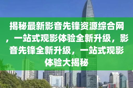 揭秘最新影音先鋒資源綜合網(wǎng)，一站式觀影體驗(yàn)全新升級(jí)，影音先鋒全新升級(jí)，一站式觀影體驗(yàn)大揭秘