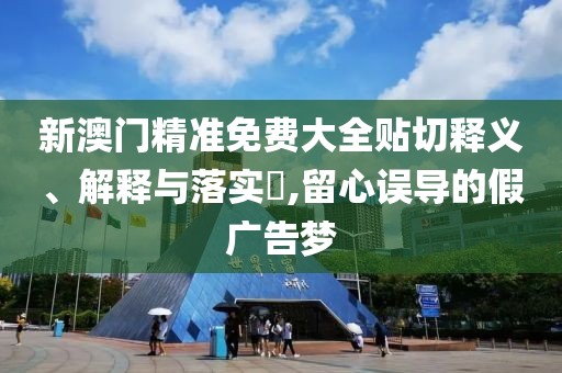 新澳門精準(zhǔn)免費(fèi)大全貼切釋義、解釋與落實(shí)?,留心誤導(dǎo)的假?gòu)V告夢(mèng)