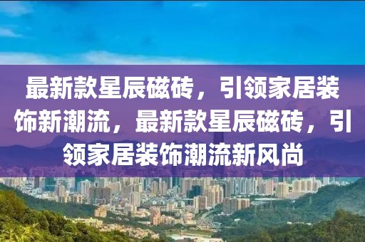 最新款星辰磁磚，引領(lǐng)家居裝飾新潮流，最新款星辰磁磚，引領(lǐng)家居裝飾潮流新風(fēng)尚