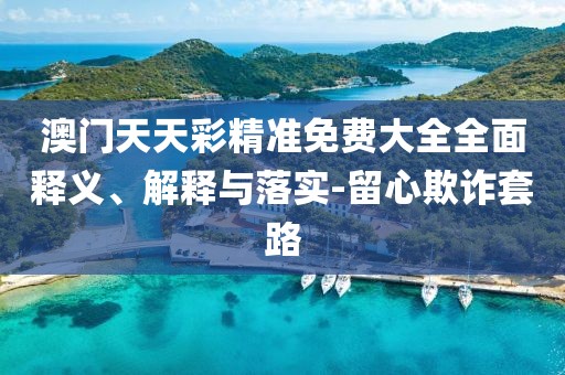 澳門天天彩精準(zhǔn)免費(fèi)大全全面釋義、解釋與落實(shí)-留心欺詐套路