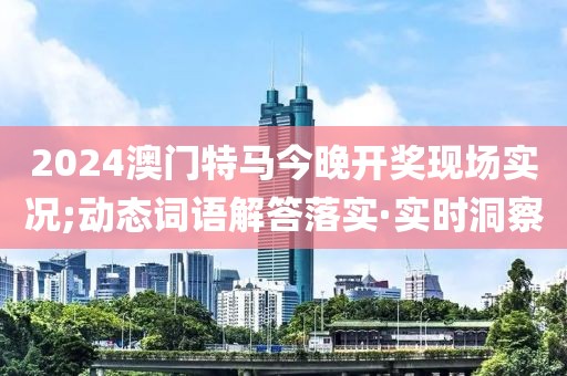 2024澳門特馬今晚開獎現(xiàn)場實況;動態(tài)詞語解答落實·實時洞察