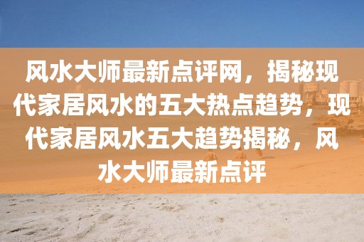 風(fēng)水大師最新點(diǎn)評網(wǎng)，揭秘現(xiàn)代家居風(fēng)水的五大熱點(diǎn)趨勢，現(xiàn)代家居風(fēng)水五大趨勢揭秘，風(fēng)水大師最新點(diǎn)評