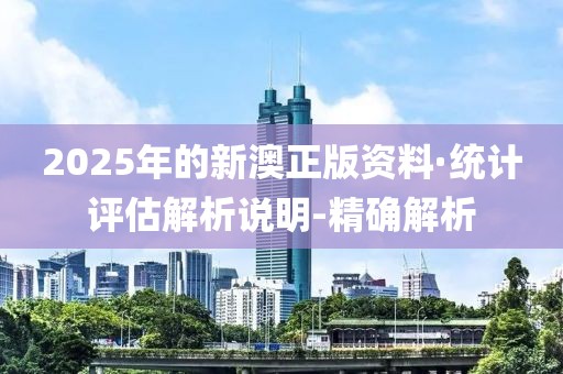 2025年的新澳正版資料·統(tǒng)計(jì)評估解析說明-精確解析