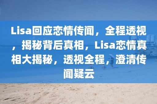 Lisa回應(yīng)戀情傳聞，全程透視，揭秘背后真相，Lisa戀情真相大揭秘，透視全程，澄清傳聞疑云