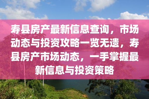 壽縣房產(chǎn)最新信息查詢，市場(chǎng)動(dòng)態(tài)與投資攻略一覽無(wú)遺，壽縣房產(chǎn)市場(chǎng)動(dòng)態(tài)，一手掌握最新信息與投資策略