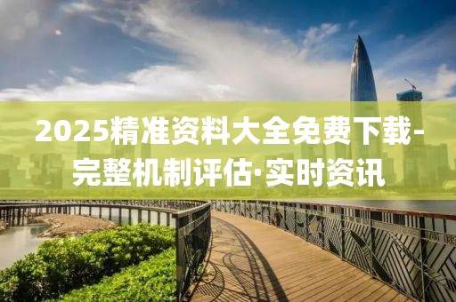 2025精準(zhǔn)資料大全免費(fèi)下載-完整機(jī)制評(píng)估·實(shí)時(shí)資訊