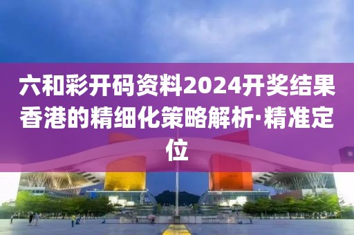 六和彩開碼資料2024開獎結(jié)果香港的精細(xì)化策略解析·精準(zhǔn)定位