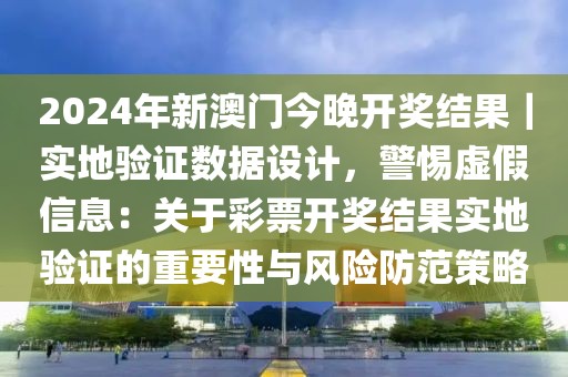 2024年新澳門今晚開獎(jiǎng)結(jié)果｜實(shí)地驗(yàn)證數(shù)據(jù)設(shè)計(jì)，警惕虛假信息：關(guān)于彩票開獎(jiǎng)結(jié)果實(shí)地驗(yàn)證的重要性與風(fēng)險(xiǎn)防范策略