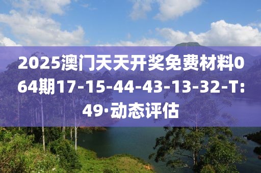 2025澳門天天開(kāi)獎(jiǎng)免費(fèi)材料064期17-15-44-43-13-32-T:49·動(dòng)態(tài)評(píng)估