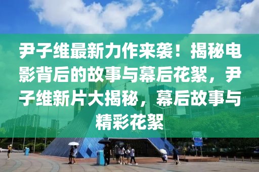 尹子維最新力作來(lái)襲！揭秘電影背后的故事與幕后花絮，尹子維新片大揭秘，幕后故事與精彩花絮