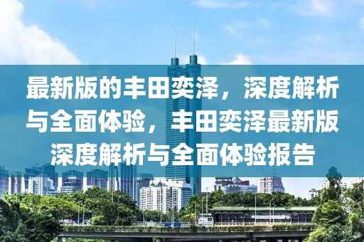 最新版的豐田奕澤，深度解析與全面體驗，豐田奕澤最新版深度解析與全面體驗報告