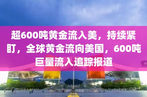 超600噸黃金流入美，持續(xù)緊盯，全球黃金流向美國，600噸巨量流入追蹤報道
