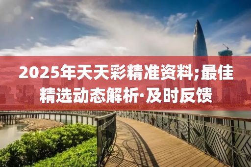 2025年天天彩精準資料;最佳精選動態(tài)解析·及時反饋