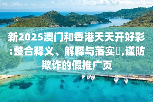新2025澳門和香港天天開好彩:整合釋義、解釋與落實(shí)?,謹(jǐn)防欺詐的假推廣頁(yè)