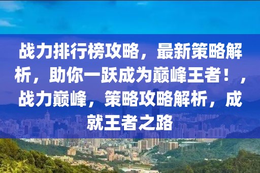 戰(zhàn)力排行榜攻略，最新策略解析，助你一躍成為巔峰王者！，戰(zhàn)力巔峰，策略攻略解析，成就王者之路