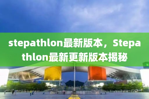 stepathlon最新版本，Stepathlon最新更新版本揭秘