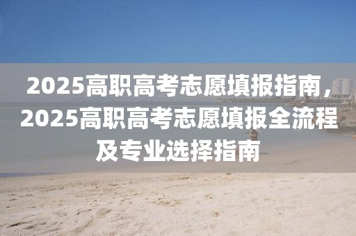2025高職高考志愿填報(bào)指南，2025高職高考志愿填報(bào)全流程及專(zhuān)業(yè)選擇指南