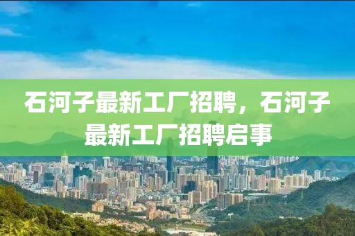 石河子最新工廠招聘，石河子最新工廠招聘啟事