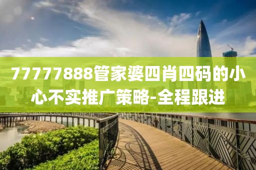 77777888管家婆四肖四碼的小心不實(shí)推廣策略-全程跟進(jìn)