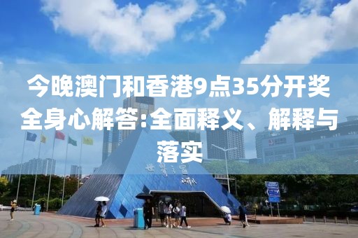 今晚澳門和香港9點(diǎn)35分開獎(jiǎng)全身心解答:全面釋義、解釋與落實(shí)