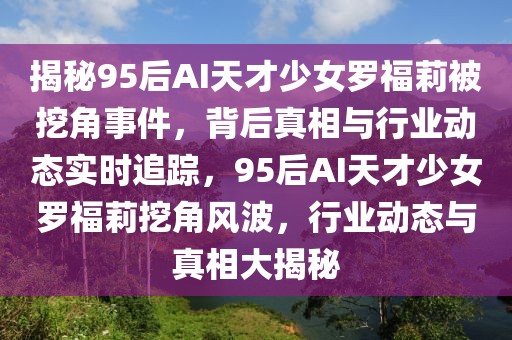 揭秘95后AI天才少女羅福莉被挖角事件，背后真相與行業(yè)動(dòng)態(tài)實(shí)時(shí)追蹤，95后AI天才少女羅福莉挖角風(fēng)波，行業(yè)動(dòng)態(tài)與真相大揭秘