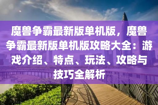 魔獸爭霸最新版單機(jī)版，魔獸爭霸最新版單機(jī)版攻略大全：游戲介紹、特點(diǎn)、玩法、攻略與技巧全解析