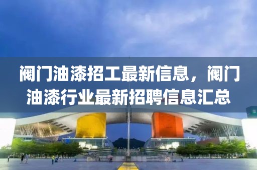 閥門油漆招工最新信息，閥門油漆行業(yè)最新招聘信息匯總